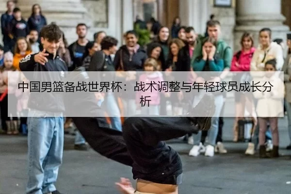 中国男篮备战世界杯：战术调整与年轻球员成长分析