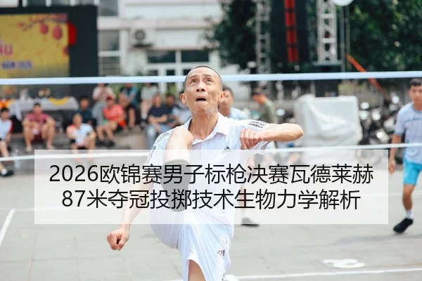 2026欧锦赛男子标枪决赛瓦德莱赫87米夺冠投掷技术生物力学解析