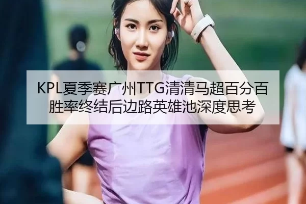 KPL夏季赛广州TTG清清马超百分百胜率终结后边路英雄池深度思考
