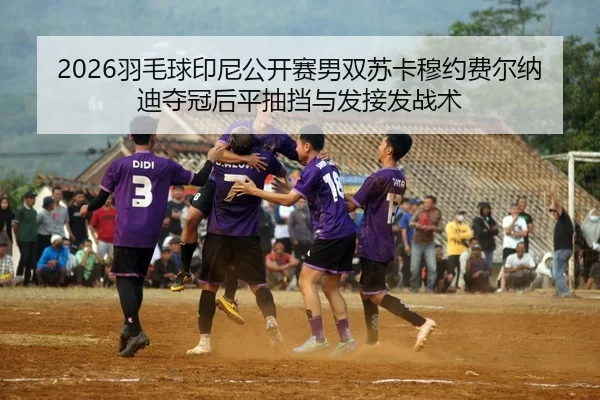 2026羽毛球印尼公开赛男双苏卡穆约费尔纳迪夺冠后平抽挡与发接发战术