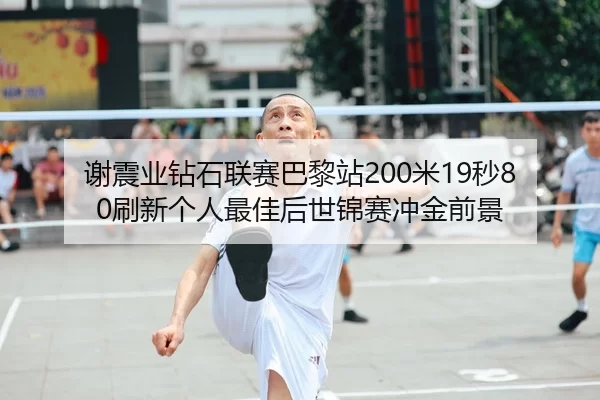 谢震业钻石联赛巴黎站200米19秒80刷新个人最佳后世锦赛冲金前景
